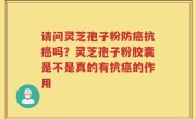 请问灵芝孢子粉防癌抗癌吗？灵芝孢子粉胶囊是不是真的有抗癌的作用
