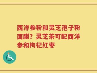 西洋参粉和灵芝孢子粉面膜？灵芝茶可配西洋参和枸杞红枣