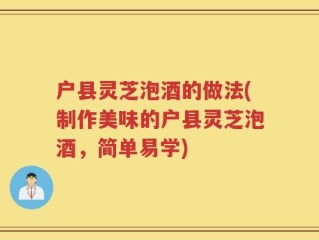 户县灵芝泡酒的做法(制作美味的户县灵芝泡酒，简单易学)
