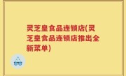 灵芝皇食品连锁店(灵芝皇食品连锁店推出全新菜单)