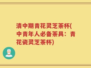 清中期青花灵芝茶杯(中青年人必备茶具：青花瓷灵芝茶杯)
