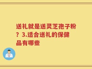 送礼就是送灵芝孢子粉？3.适合送礼的保健品有哪些