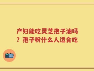 产妇能吃灵芝孢子油吗？孢子粉什么人适合吃