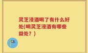 灵芝浸酒喝了有什么好处(喝灵芝浸酒有哪些益处？)