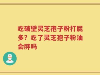 吃破壁灵芝孢子粉打屁多？吃了灵芝孢子粉油会胖吗