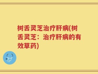 树舌灵芝治疗肝病(树舌灵芝：治疗肝病的有效草药)