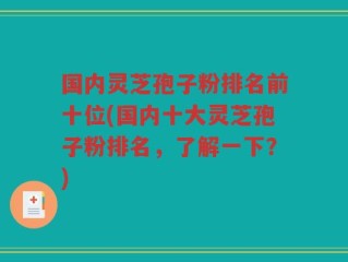 国内灵芝孢子粉排名前十位(国内十大灵芝孢子粉排名，了解一下？)