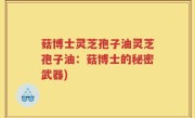菇博士灵芝孢子油灵芝孢子油：菇博士的秘密武器)