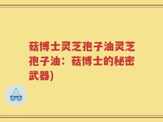 菇博士灵芝孢子油灵芝孢子油：菇博士的秘密武器)