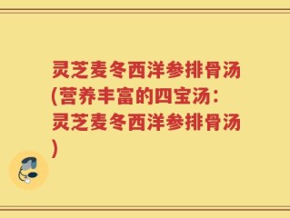 灵芝麦冬西洋参排骨汤(营养丰富的四宝汤：灵芝麦冬西洋参排骨汤)