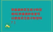卵巢囊肿灵芝孢子粉管用吗(卵巢囊肿患者可以使用灵芝孢子粉管吗？)