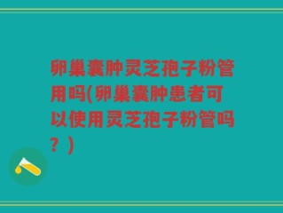 卵巢囊肿灵芝孢子粉管用吗(卵巢囊肿患者可以使用灵芝孢子粉管吗？)