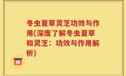 冬虫夏草灵芝功效与作用(深度了解冬虫夏草和灵芝：功效与作用解析)