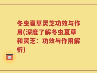 冬虫夏草灵芝功效与作用(深度了解冬虫夏草和灵芝：功效与作用解析)