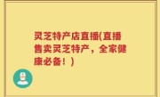 灵芝特产店直播(直播售卖灵芝特产，全家健康必备！)