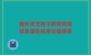 国外灵芝孢子粉研究现状及潜在应用价值探索