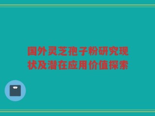 国外灵芝孢子粉研究现状及潜在应用价值探索