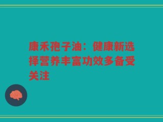 康禾孢子油：健康新选择营养丰富功效多备受关注