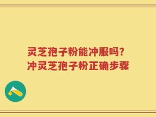 灵芝孢子粉能冲服吗？冲灵芝孢子粉正确步骤