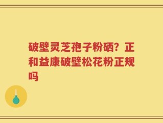 破壁灵芝孢子粉硒？正和益康破壁松花粉正规吗
