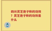 四川灵芝孢子粉的功效？灵芝孢子粉的功效是什么