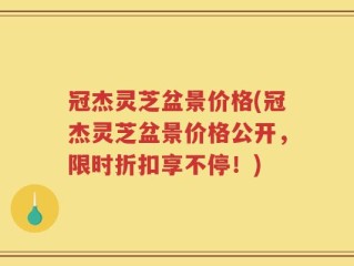 冠杰灵芝盆景价格(冠杰灵芝盆景价格公开，限时折扣享不停！)