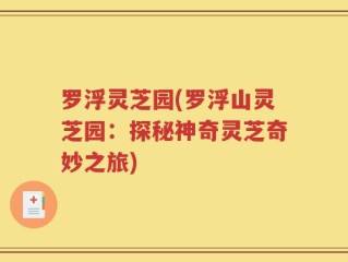 罗浮灵芝园(罗浮山灵芝园：探秘神奇灵芝奇妙之旅)