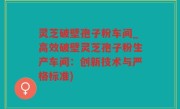 灵芝破壁孢子粉车间_高效破壁灵芝孢子粉生产车间：创新技术与严格标准)