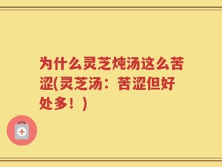 为什么灵芝炖汤这么苦涩(灵芝汤：苦涩但好处多！)
