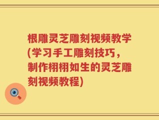 根雕灵芝雕刻视频教学(学习手工雕刻技巧，制作栩栩如生的灵芝雕刻视频教程)