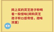 网上买的灵芝孢子粉喝着一股怪味(网购灵芝孢子粉口感奇怪，孢味浓重)