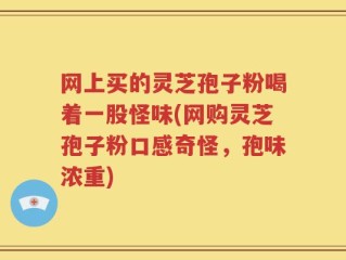 网上买的灵芝孢子粉喝着一股怪味(网购灵芝孢子粉口感奇怪，孢味浓重)