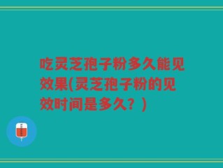 吃灵芝孢子粉多久能见效果(灵芝孢子粉的见效时间是多久？)