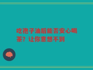 吃孢子油后能否安心喝茶？让你意想不到