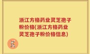 浙江方格药业灵芝孢子粉价格(浙江方格药业灵芝孢子粉价格信息)