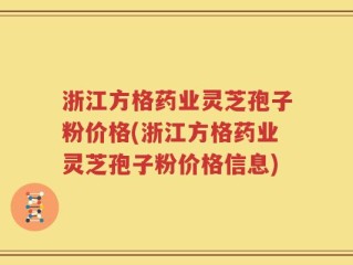 浙江方格药业灵芝孢子粉价格(浙江方格药业灵芝孢子粉价格信息)
