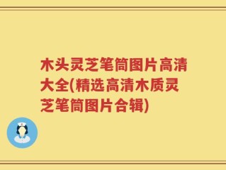 木头灵芝笔筒图片高清大全(精选高清木质灵芝笔筒图片合辑)