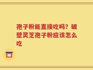 孢子粉能直接吃吗？破壁灵芝孢子粉应该怎么吃