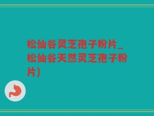 松仙谷灵芝孢子粉片_松仙谷天然灵芝孢子粉片)