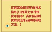 江西高价值灵芝米技术指导(江西灵芝米种植技术指导：高价值品质优质灵芝米品种的栽培方法。)