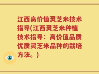 江西高价值灵芝米技术指导(江西灵芝米种植技术指导：高价值品质优质灵芝米品种的栽培方法。)