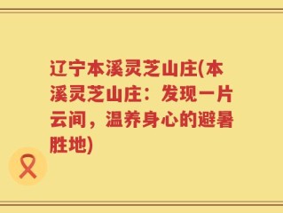 辽宁本溪灵芝山庄(本溪灵芝山庄：发现一片云间，温养身心的避暑胜地)