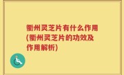 衢州灵芝片有什么作用(衢州灵芝片的功效及作用解析)