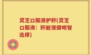 灵芝口服液护肝(灵芝口服液：肝脏保健明智选择)