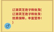 辽源灵芝孢子粉批发(辽源灵芝孢子粉批发：优质保障，丰富营养！)