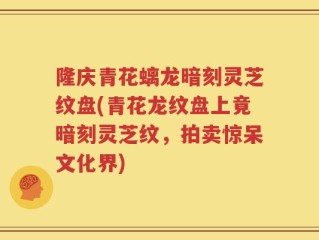 隆庆青花螭龙暗刻灵芝纹盘(青花龙纹盘上竟暗刻灵芝纹，拍卖惊呆文化界)