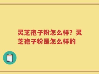 灵芝孢子粉怎么样？灵芝孢子粉是怎么样的