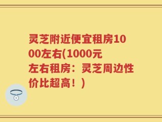 灵芝附近便宜租房1000左右(1000元左右租房：灵芝周边性价比超高！)