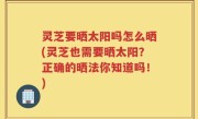 灵芝要晒太阳吗怎么晒(灵芝也需要晒太阳？正确的晒法你知道吗！)