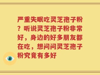 严重失眠吃灵芝孢子粉？听说灵芝孢子粉非常好，身边的好多朋友都在吃，想问问灵芝孢子粉究竟有多好